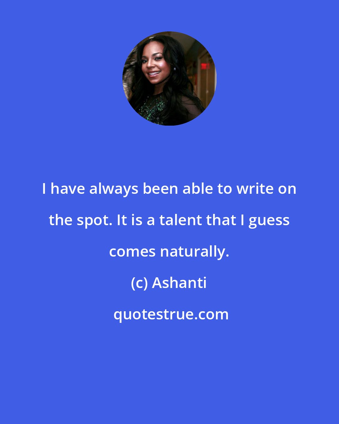 Ashanti: I have always been able to write on the spot. It is a talent that I guess comes naturally.