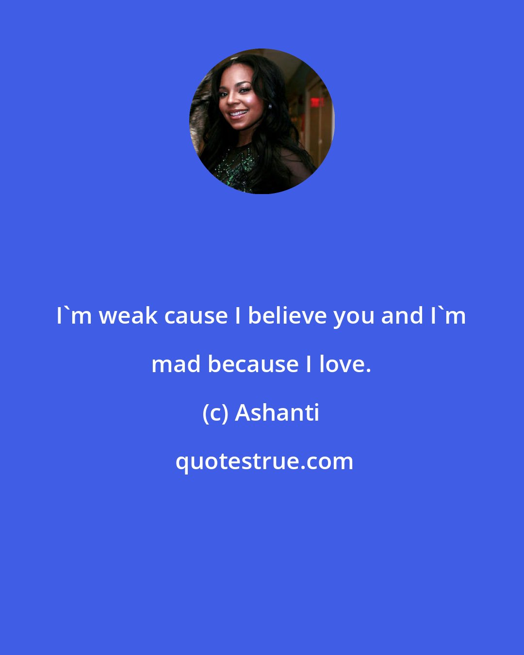 Ashanti: I'm weak cause I believe you and I'm mad because I love.