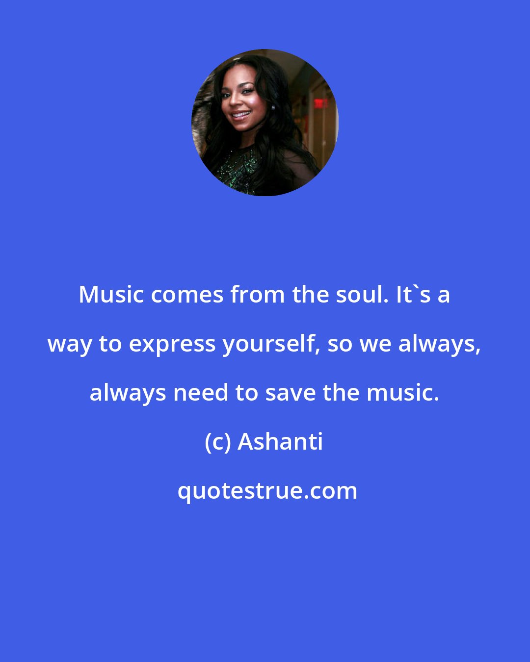 Ashanti: Music comes from the soul. It's a way to express yourself, so we always, always need to save the music.