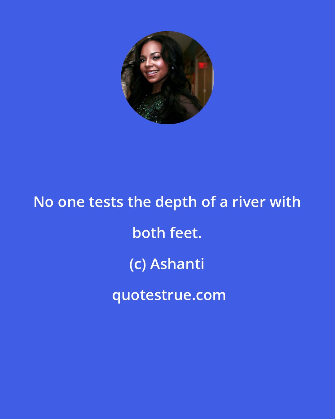 Ashanti: No one tests the depth of a river with both feet.