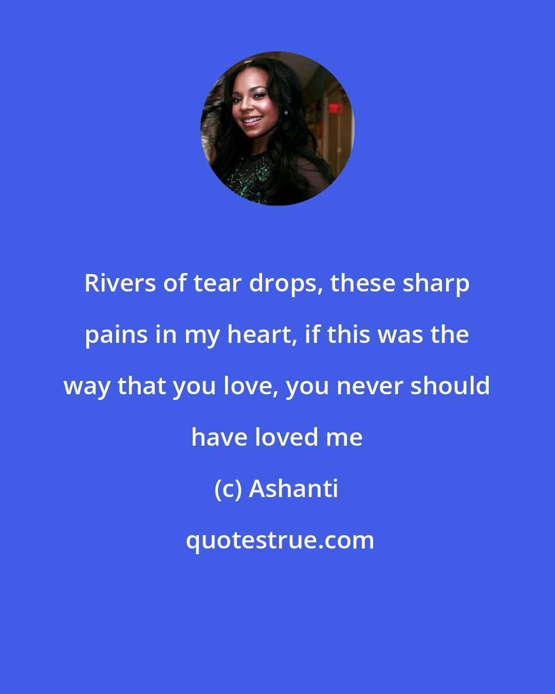 Ashanti: Rivers of tear drops, these sharp pains in my heart, if this was the way that you love, you never should have loved me