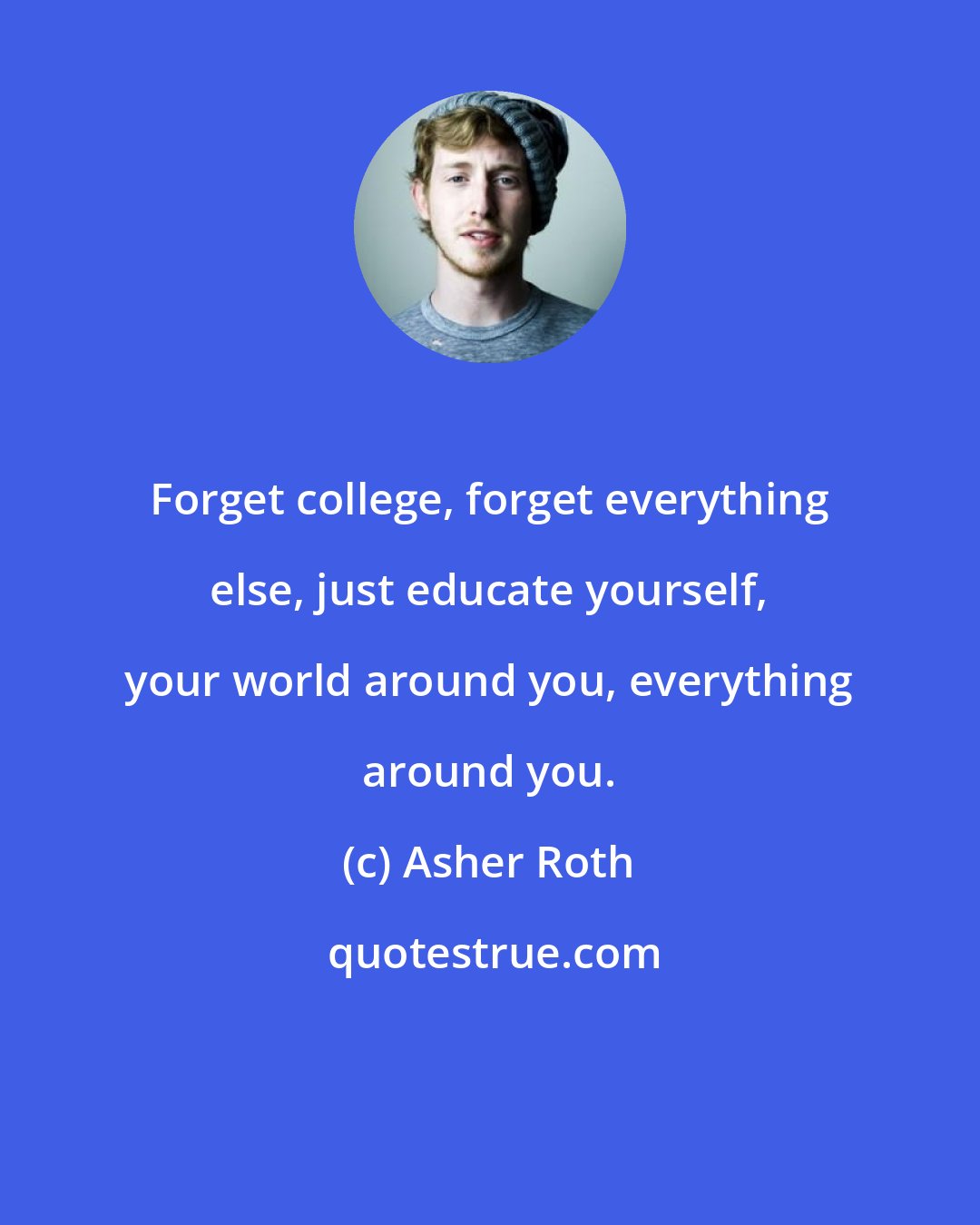 Asher Roth: Forget college, forget everything else, just educate yourself, your world around you, everything around you.