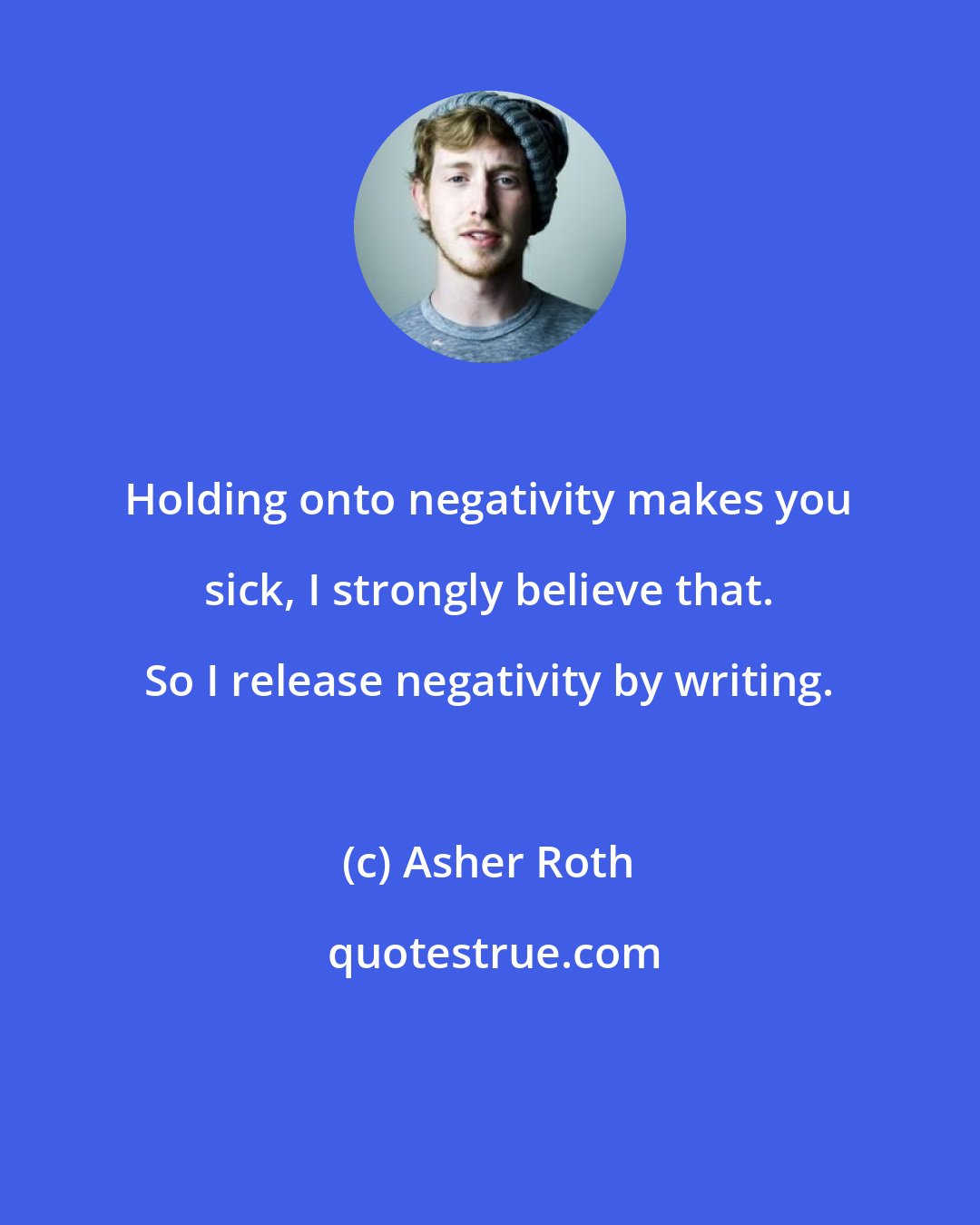 Asher Roth: Holding onto negativity makes you sick, I strongly believe that. So I release negativity by writing.