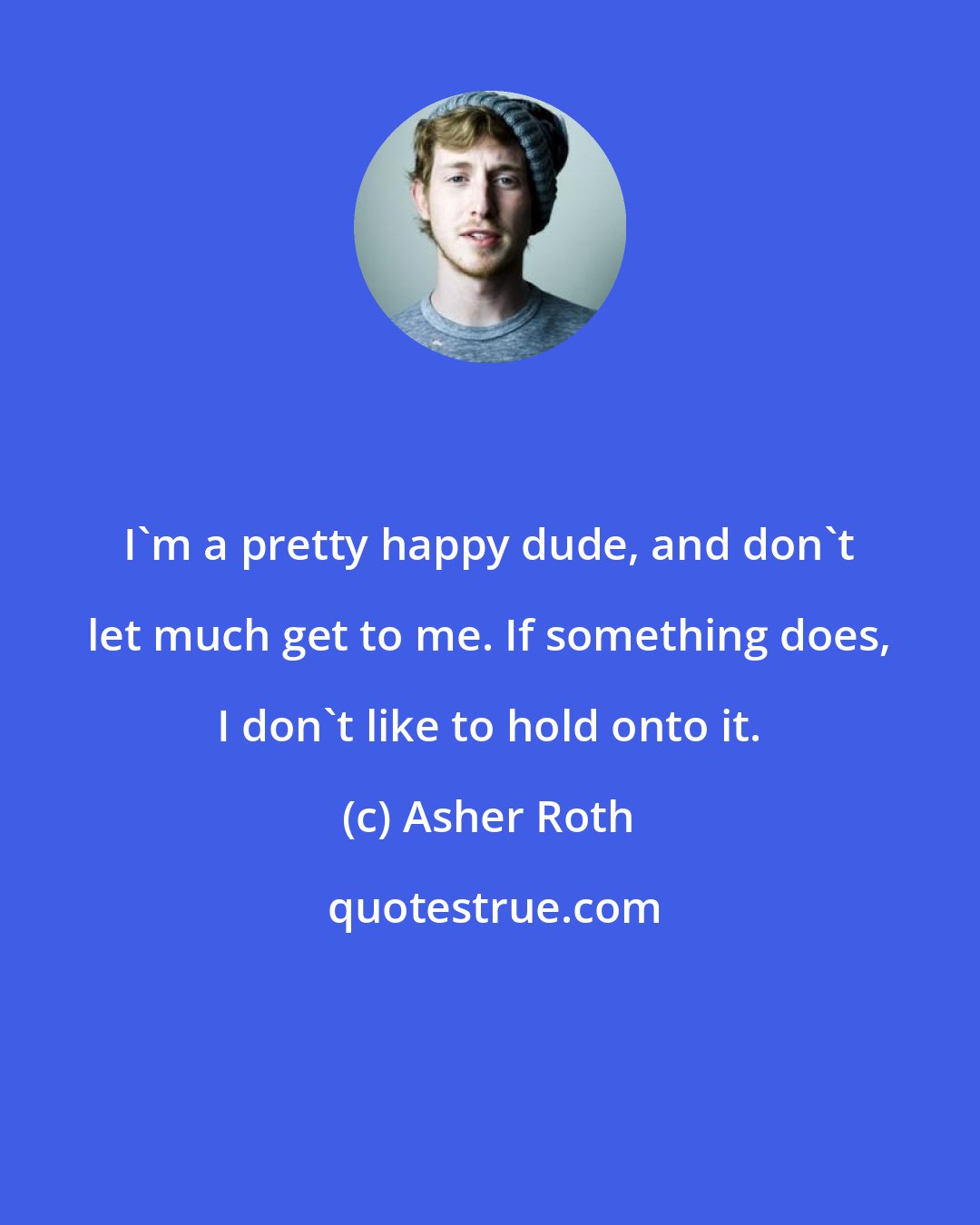 Asher Roth: I'm a pretty happy dude, and don't let much get to me. If something does, I don't like to hold onto it.