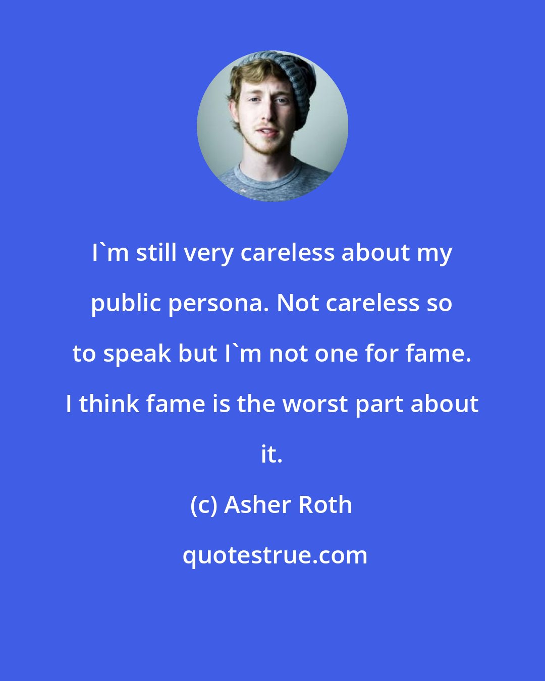 Asher Roth: I'm still very careless about my public persona. Not careless so to speak but I'm not one for fame. I think fame is the worst part about it.