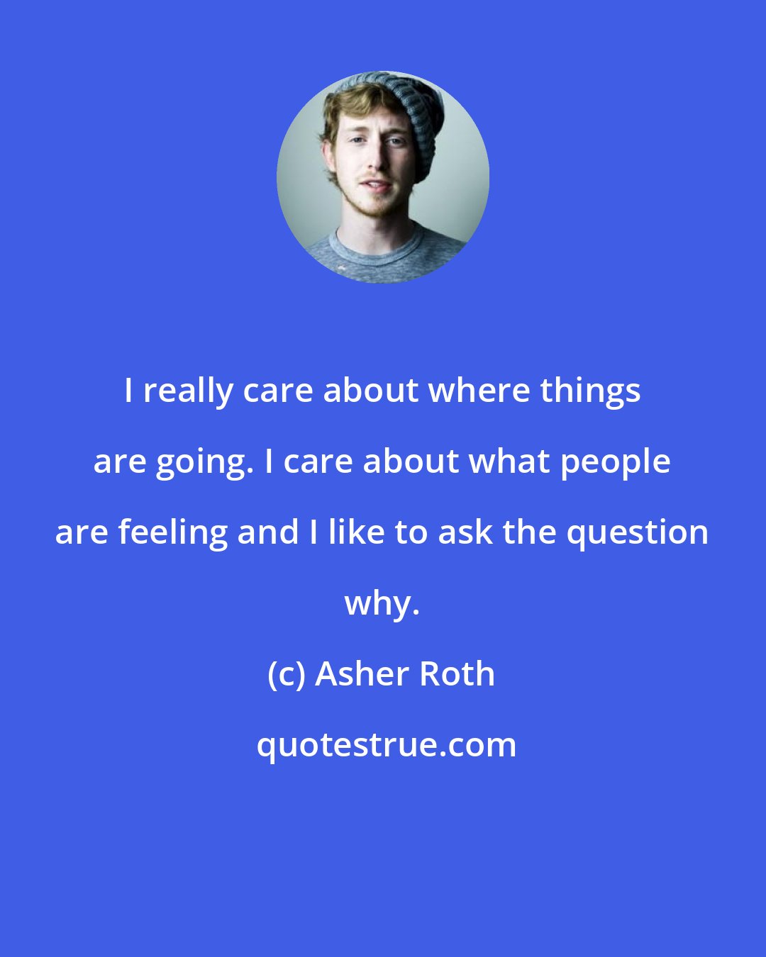 Asher Roth: I really care about where things are going. I care about what people are feeling and I like to ask the question why.