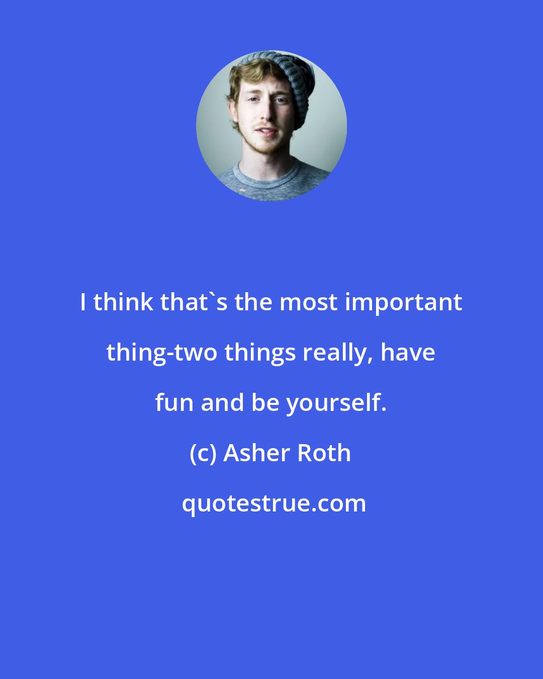 Asher Roth: I think that's the most important thing-two things really, have fun and be yourself.