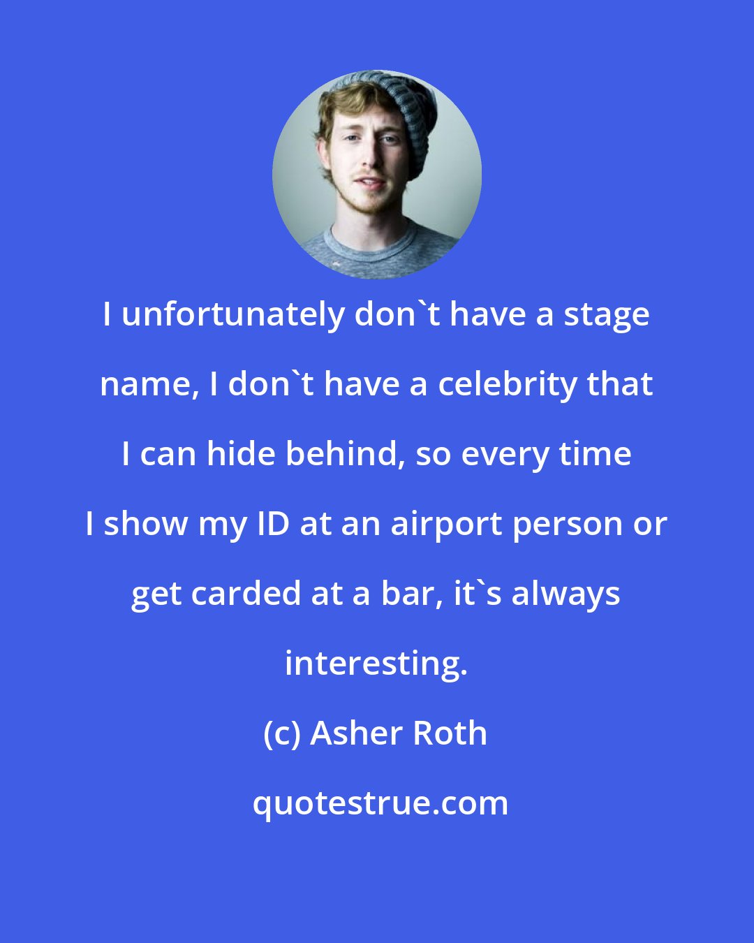Asher Roth: I unfortunately don't have a stage name, I don't have a celebrity that I can hide behind, so every time I show my ID at an airport person or get carded at a bar, it's always interesting.
