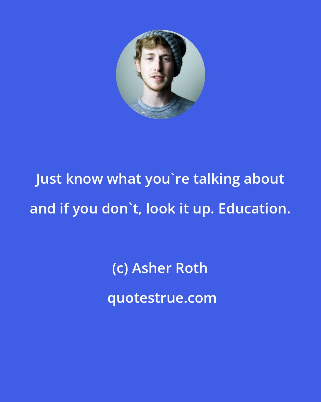 Asher Roth: Just know what you're talking about and if you don't, look it up. Education.