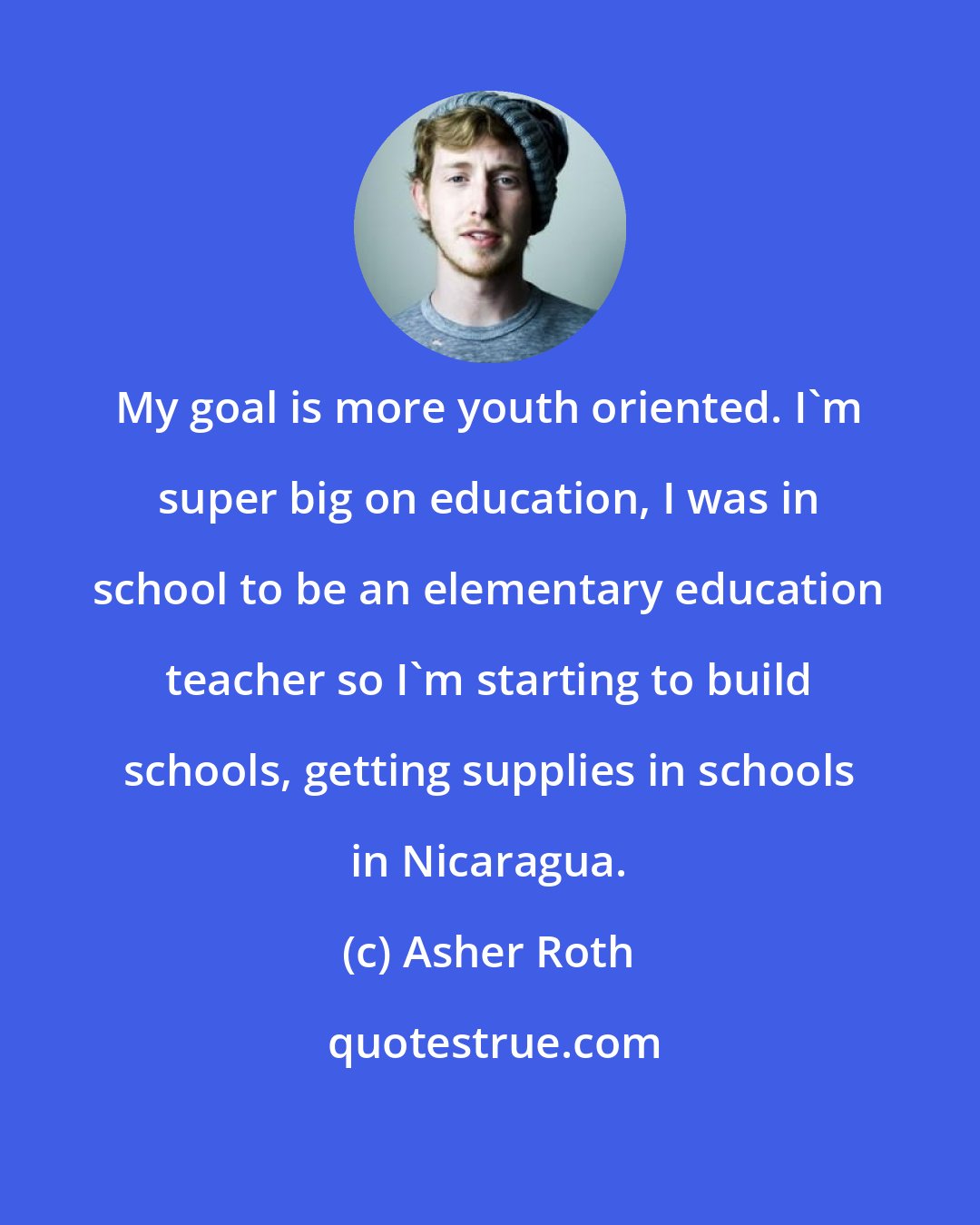 Asher Roth: My goal is more youth oriented. I'm super big on education, I was in school to be an elementary education teacher so I'm starting to build schools, getting supplies in schools in Nicaragua.