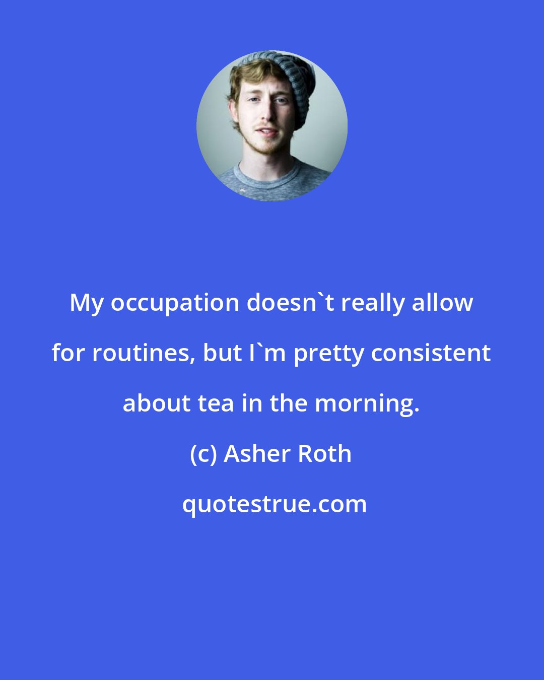 Asher Roth: My occupation doesn't really allow for routines, but I'm pretty consistent about tea in the morning.