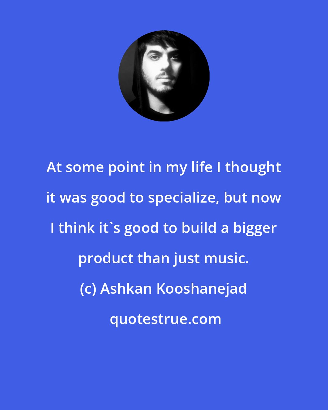 Ashkan Kooshanejad: At some point in my life I thought it was good to specialize, but now I think it's good to build a bigger product than just music.