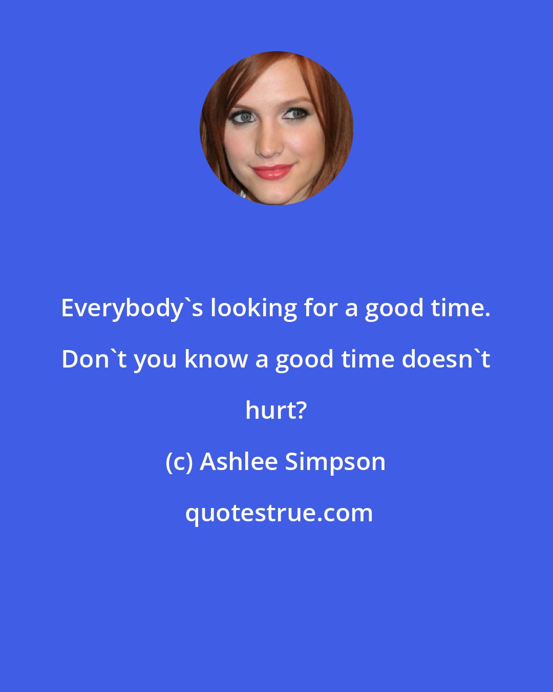 Ashlee Simpson: Everybody's looking for a good time. Don't you know a good time doesn't hurt?