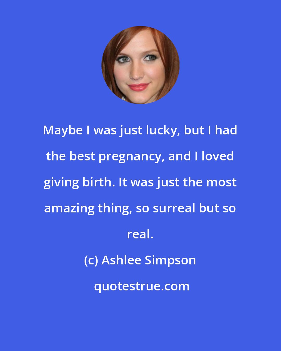 Ashlee Simpson: Maybe I was just lucky, but I had the best pregnancy, and I loved giving birth. It was just the most amazing thing, so surreal but so real.