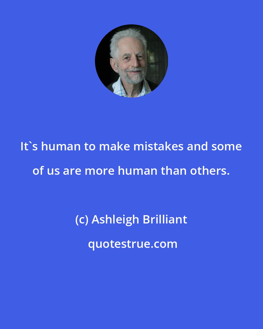 Ashleigh Brilliant: It's human to make mistakes and some of us are more human than others.