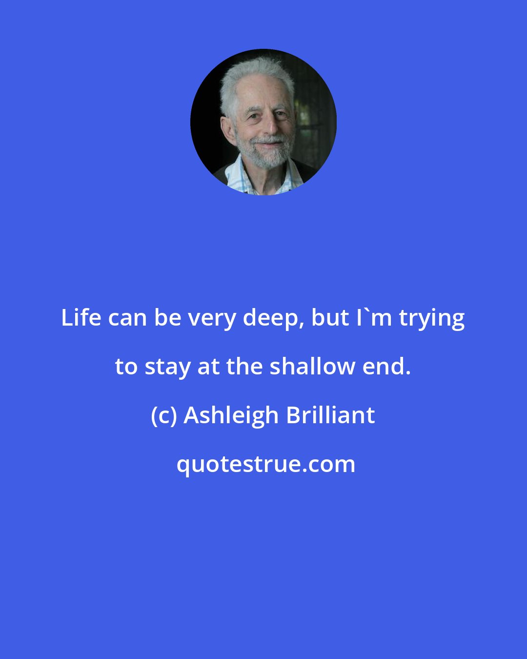 Ashleigh Brilliant: Life can be very deep, but I'm trying to stay at the shallow end.