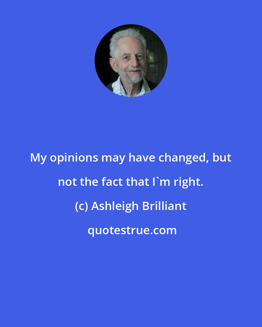 Ashleigh Brilliant: My opinions may have changed, but not the fact that I'm right.