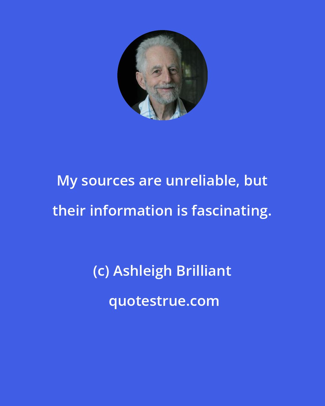 Ashleigh Brilliant: My sources are unreliable, but their information is fascinating.