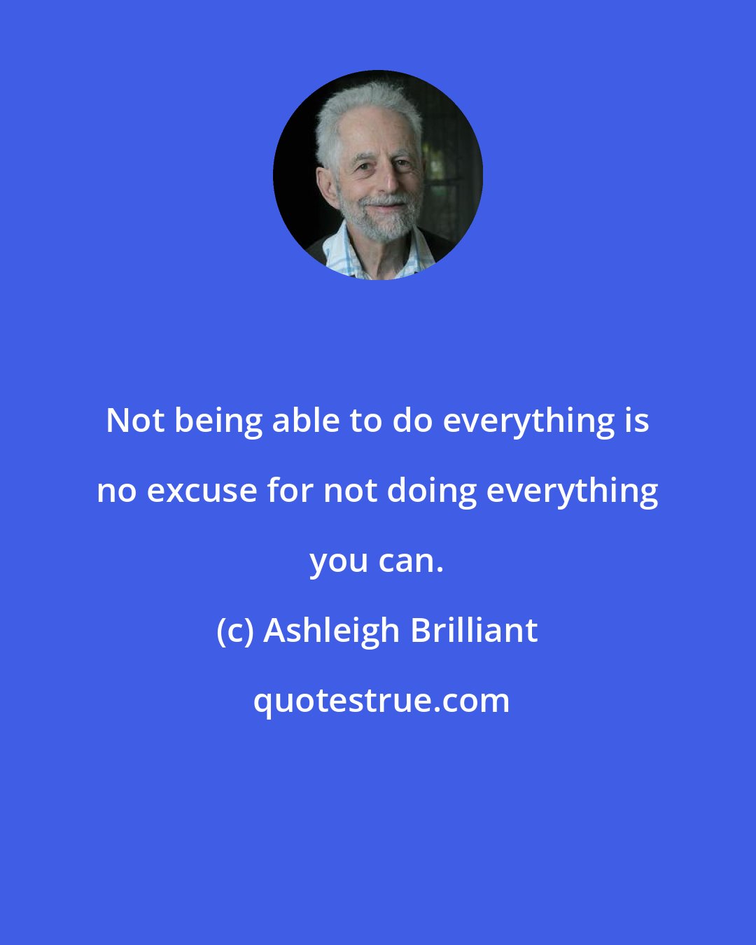 Ashleigh Brilliant: Not being able to do everything is no excuse for not doing everything you can.