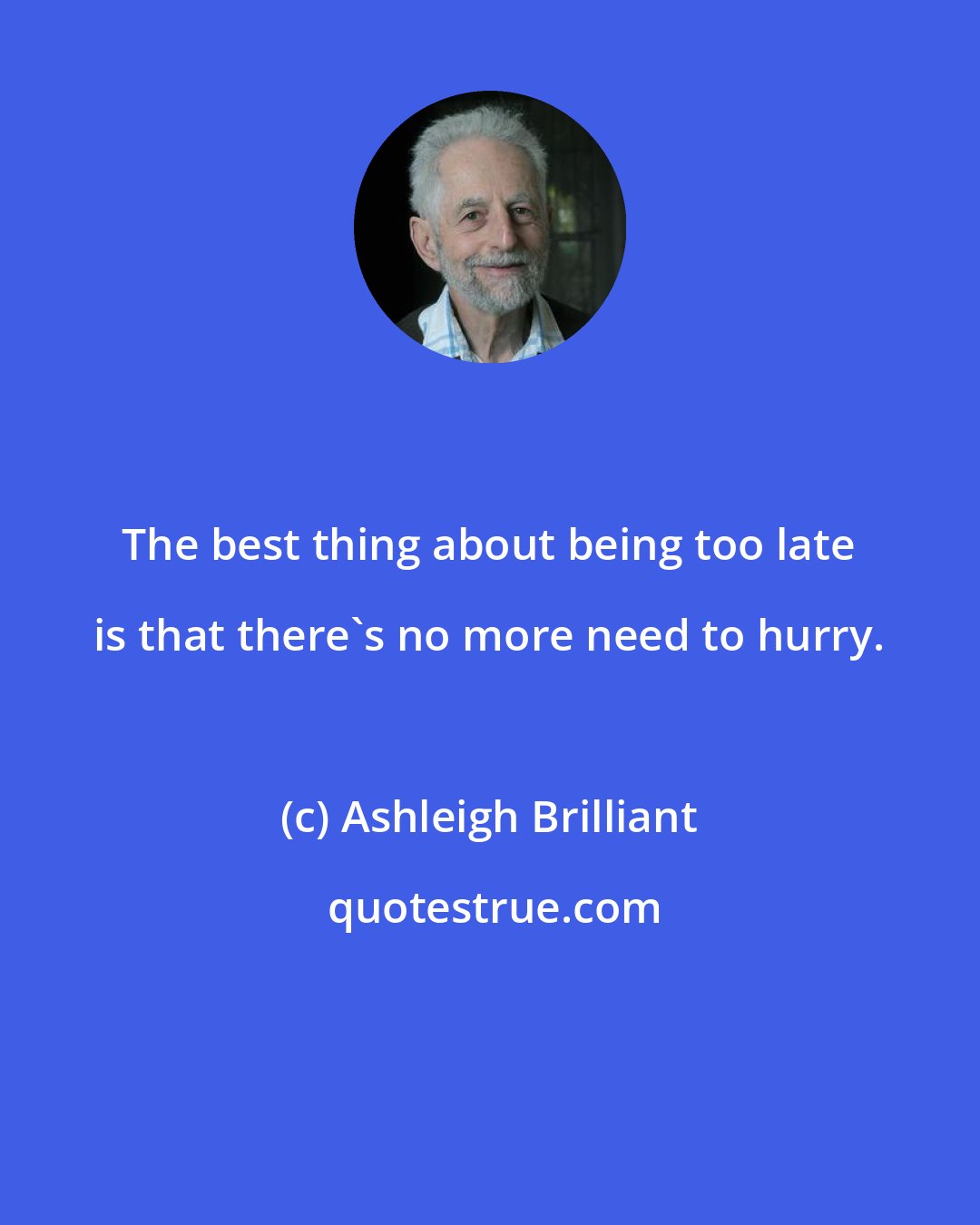 Ashleigh Brilliant: The best thing about being too late is that there's no more need to hurry.