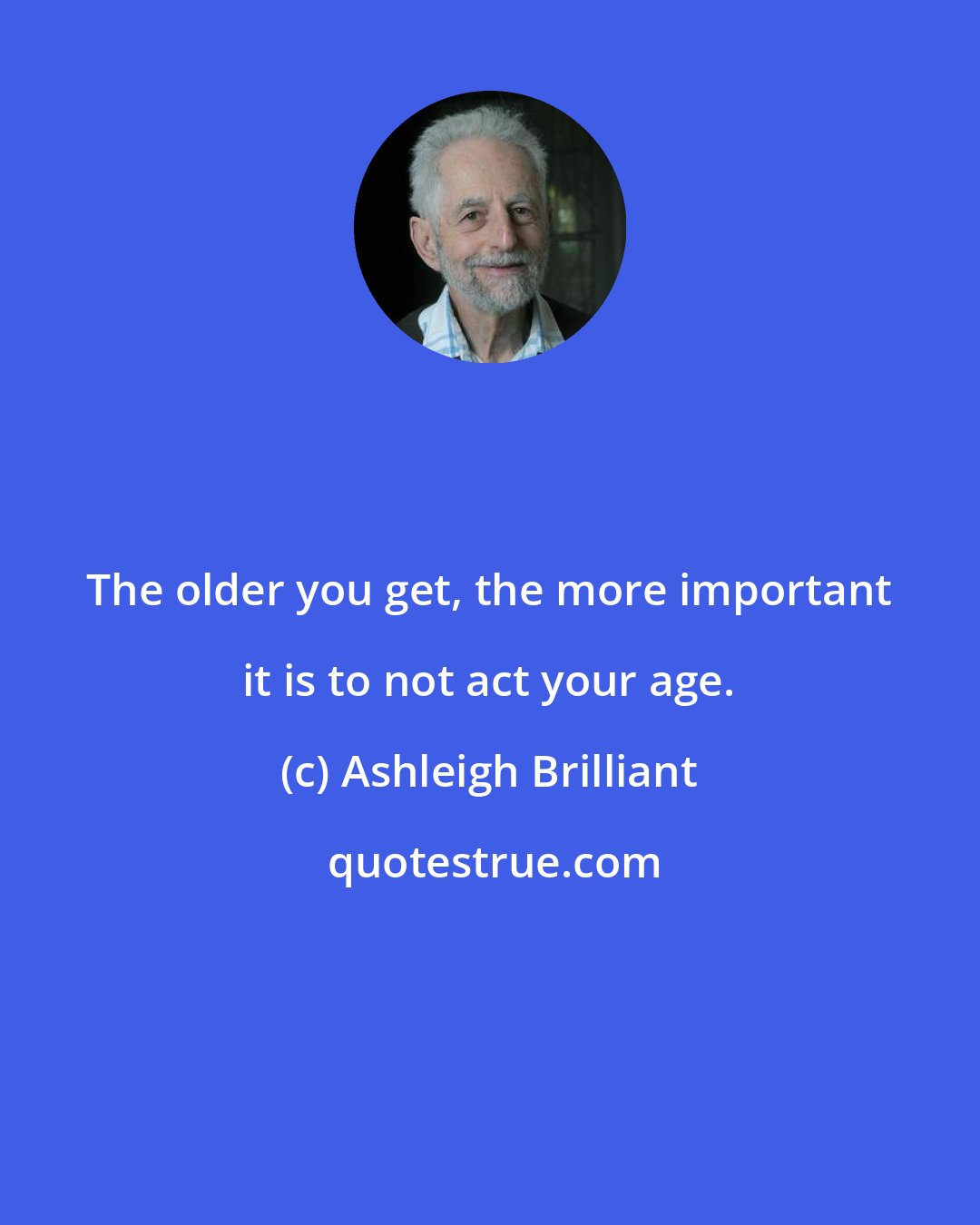 Ashleigh Brilliant: The older you get, the more important it is to not act your age.