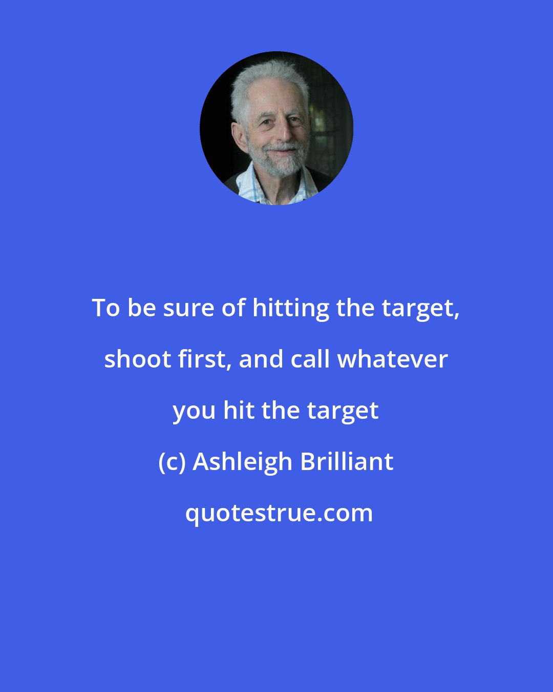 Ashleigh Brilliant: To be sure of hitting the target, shoot first, and call whatever you hit the target