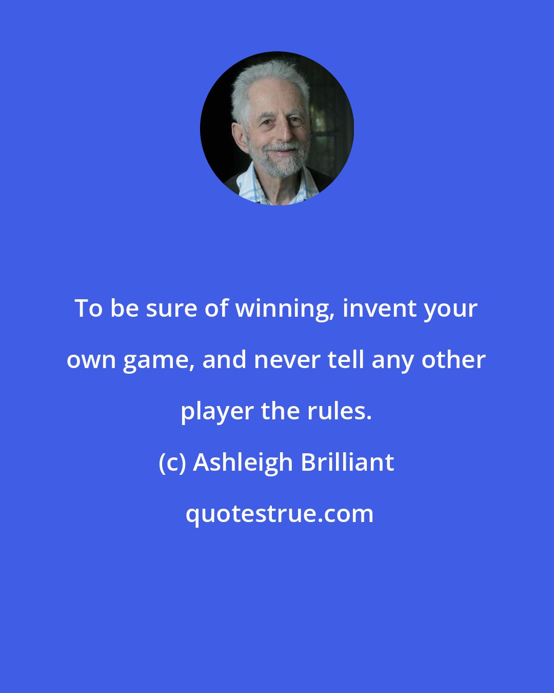 Ashleigh Brilliant: To be sure of winning, invent your own game, and never tell any other player the rules.