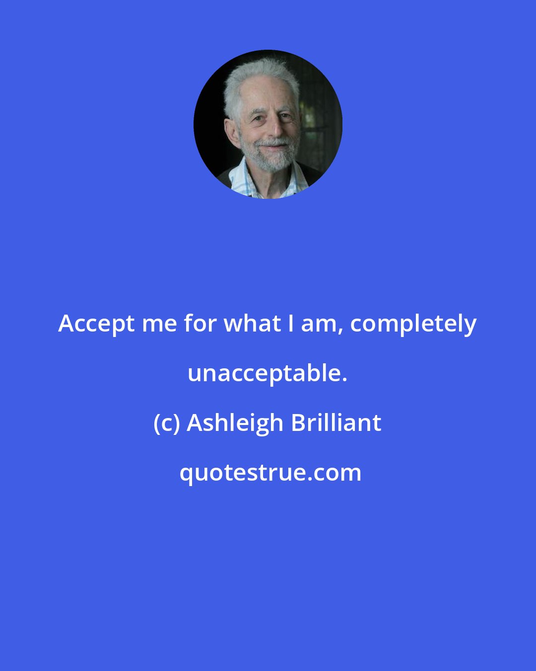Ashleigh Brilliant: Accept me for what I am, completely unacceptable.