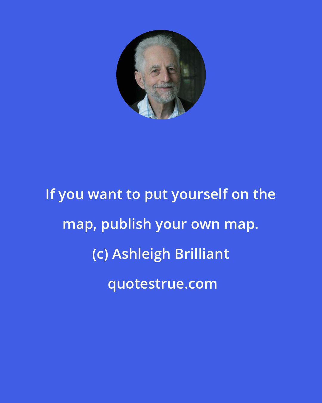 Ashleigh Brilliant: If you want to put yourself on the map, publish your own map.
