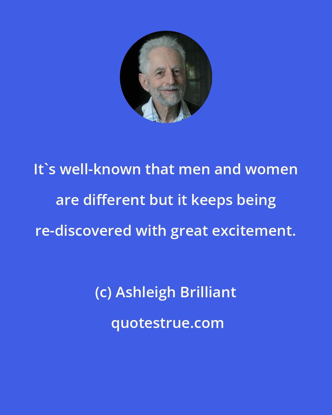 Ashleigh Brilliant: It's well-known that men and women are different but it keeps being re-discovered with great excitement.