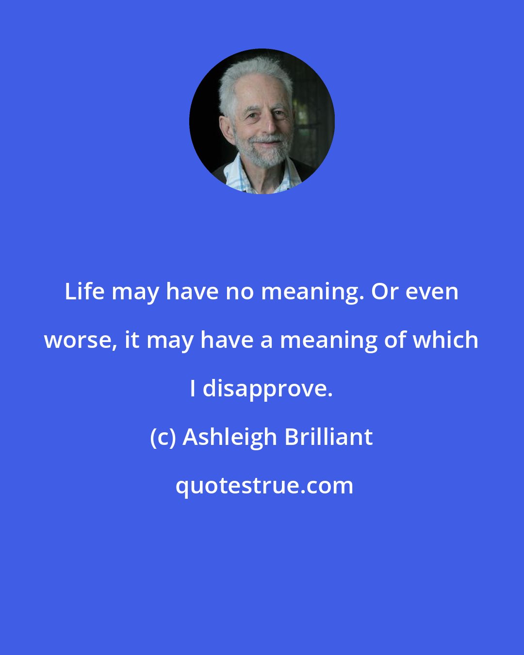 Ashleigh Brilliant: Life may have no meaning. Or even worse, it may have a meaning of which I disapprove.