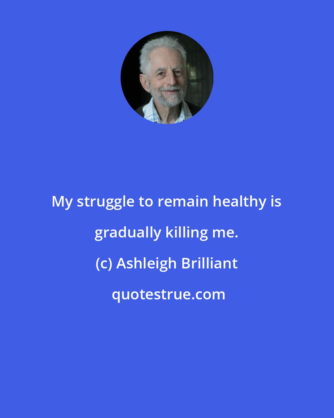 Ashleigh Brilliant: My struggle to remain healthy is gradually killing me.