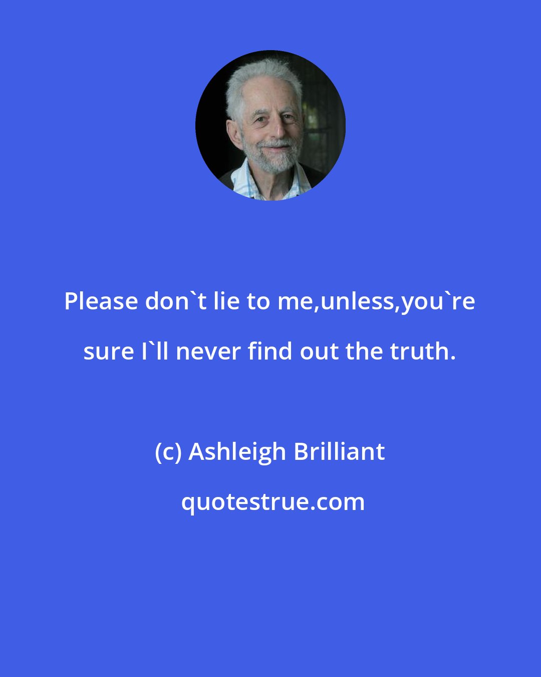 Ashleigh Brilliant: Please don't lie to me,unless,you're sure I'll never find out the truth.