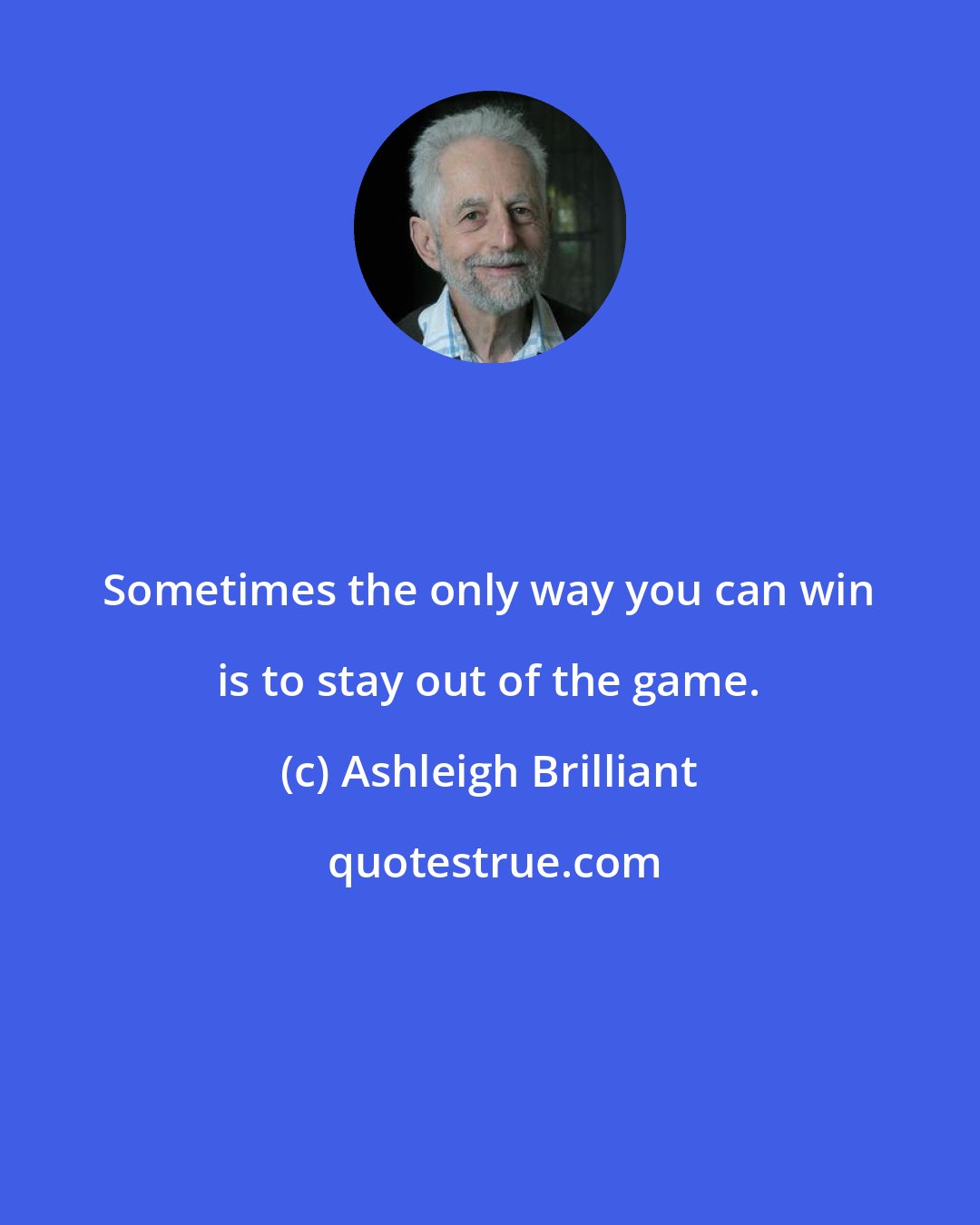 Ashleigh Brilliant: Sometimes the only way you can win is to stay out of the game.