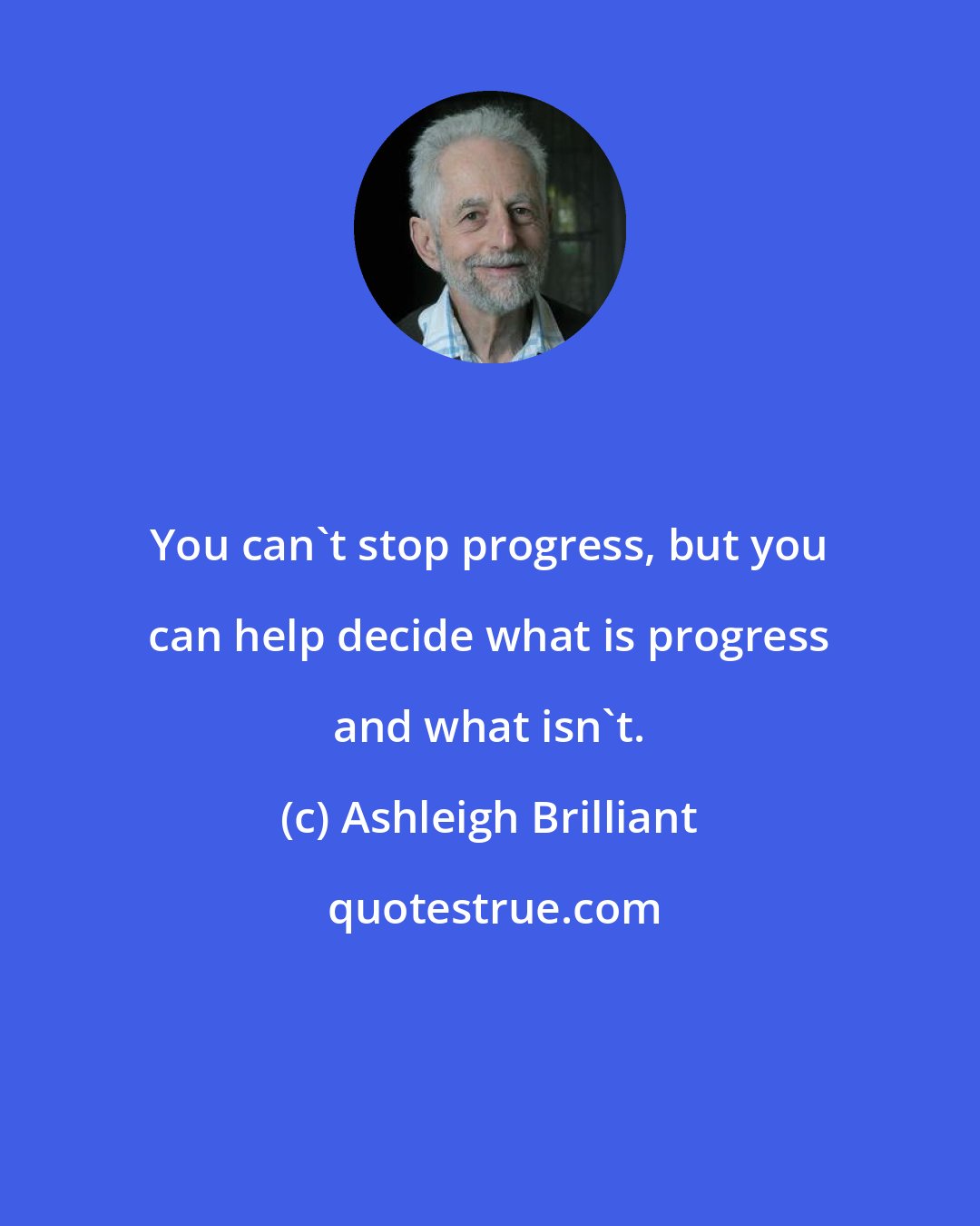 Ashleigh Brilliant: You can't stop progress, but you can help decide what is progress and what isn't.