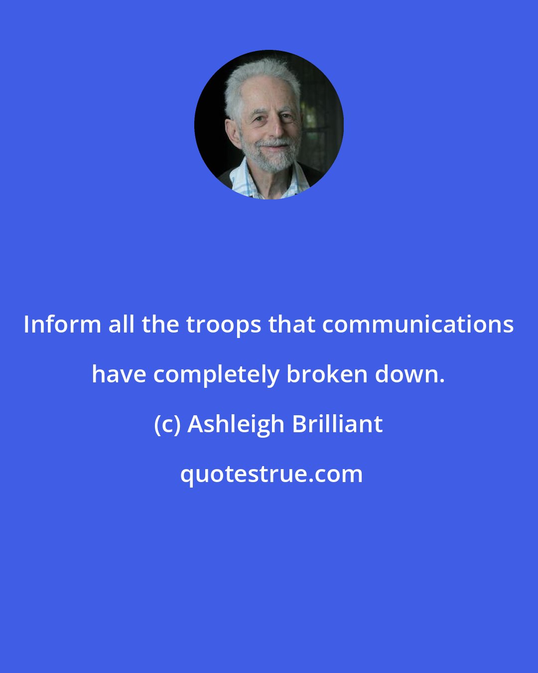 Ashleigh Brilliant: Inform all the troops that communications have completely broken down.