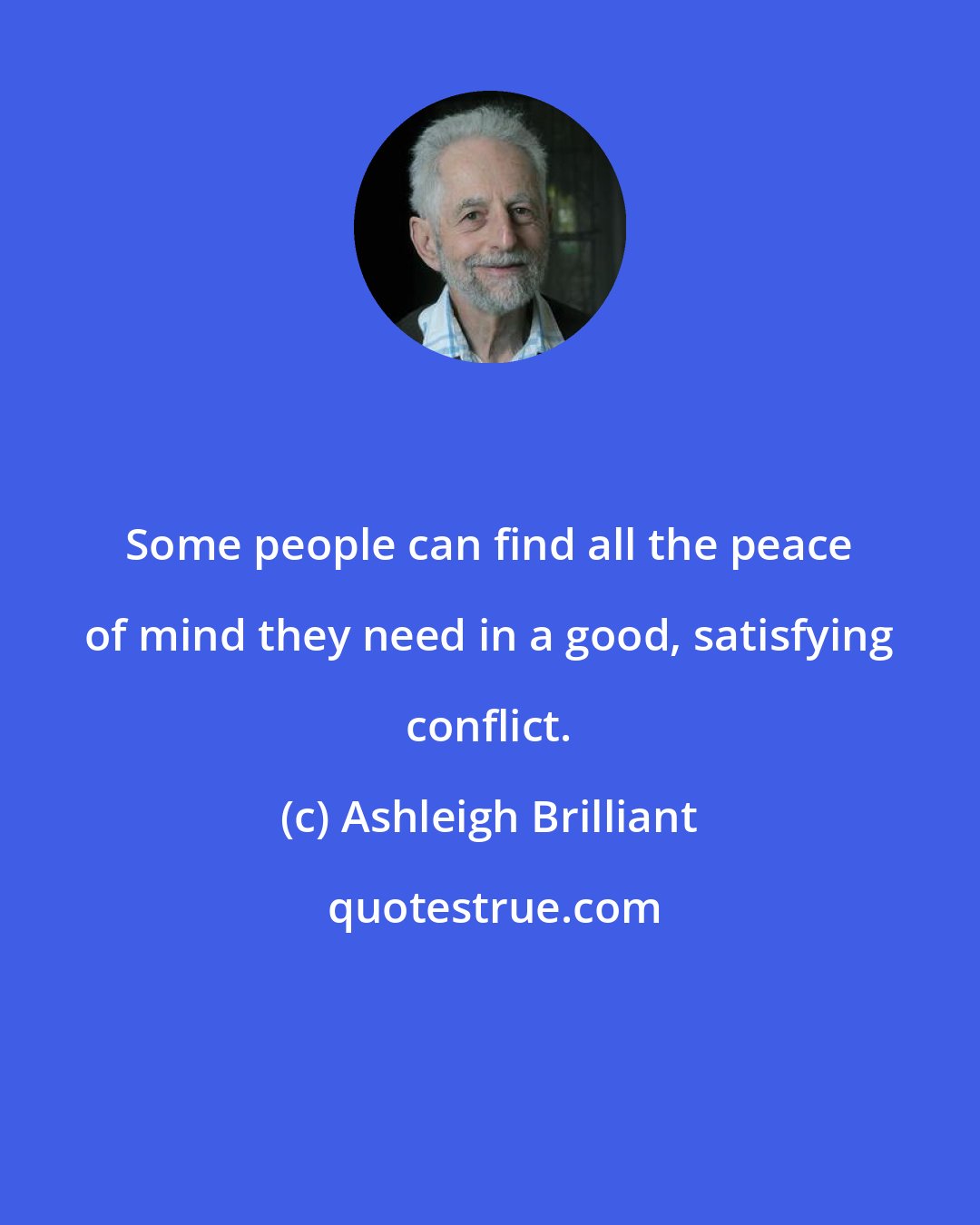 Ashleigh Brilliant: Some people can find all the peace of mind they need in a good, satisfying conflict.
