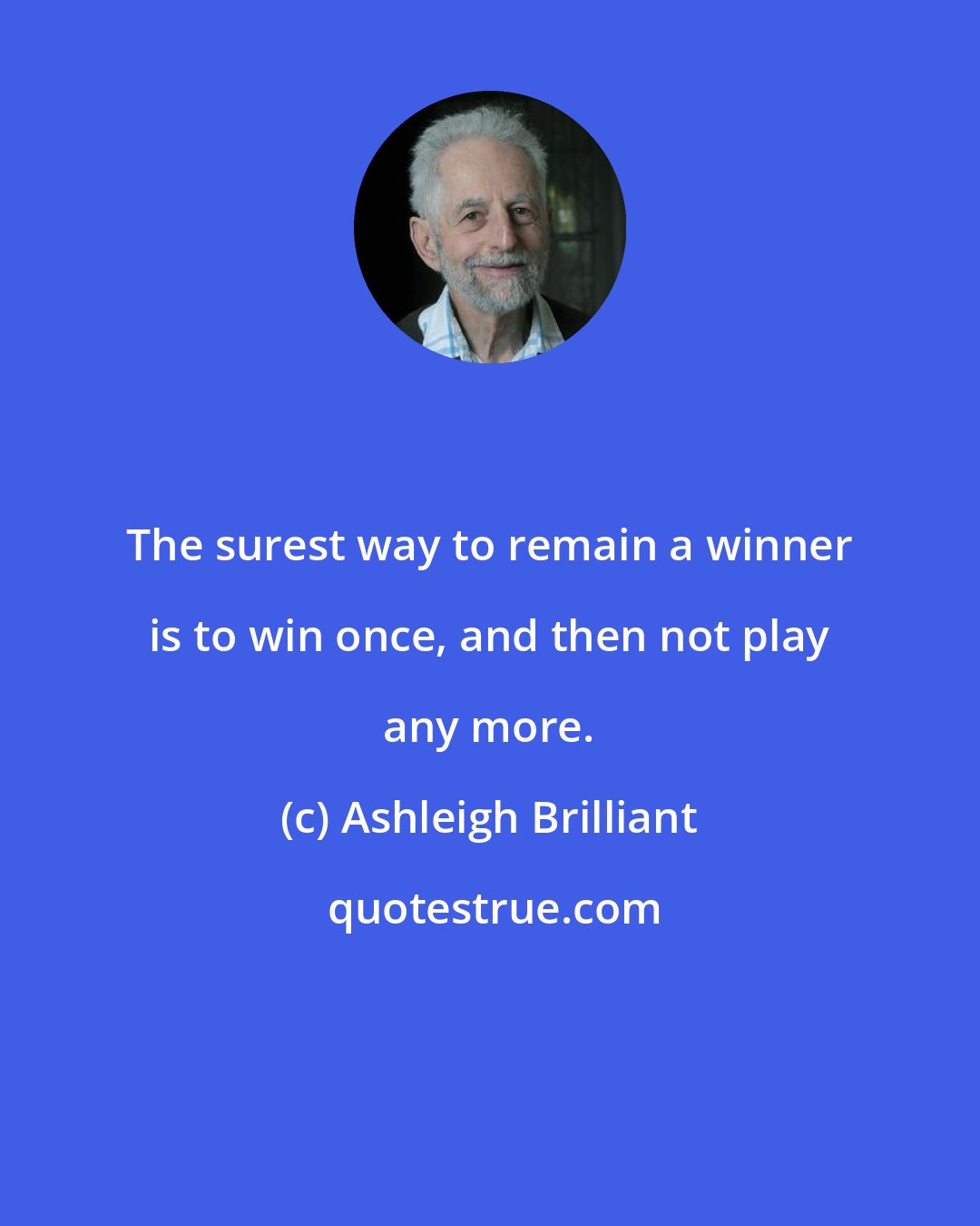 Ashleigh Brilliant: The surest way to remain a winner is to win once, and then not play any more.