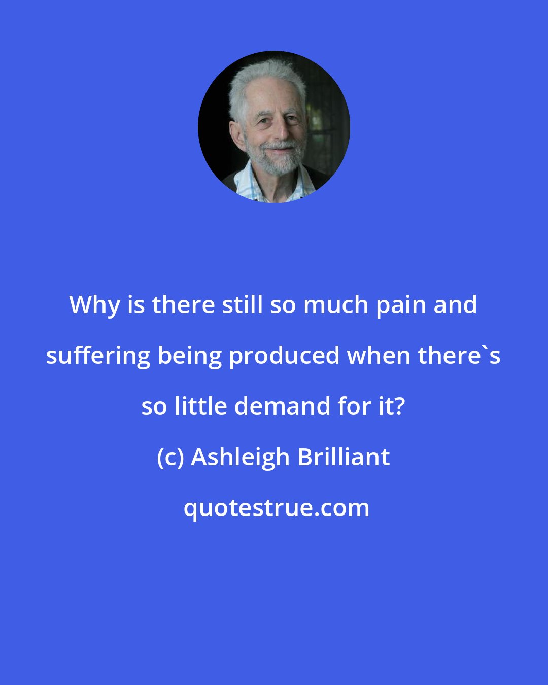 Ashleigh Brilliant: Why is there still so much pain and suffering being produced when there's so little demand for it?