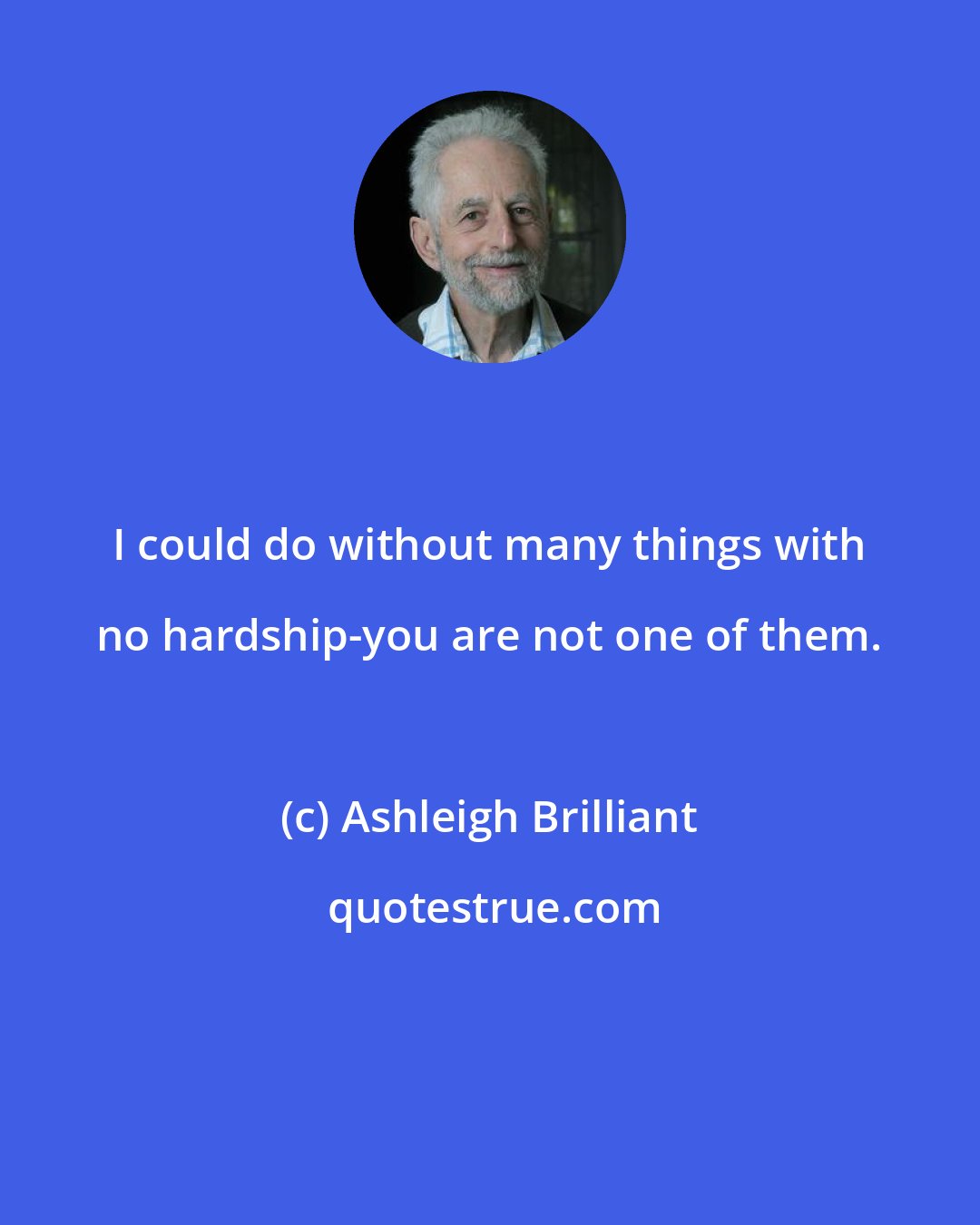 Ashleigh Brilliant: I could do without many things with no hardship-you are not one of them.