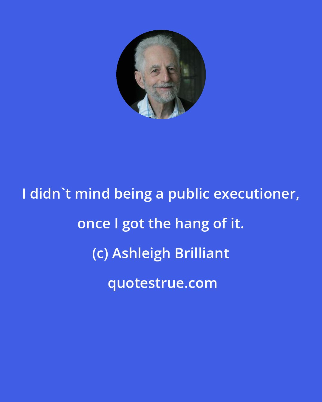 Ashleigh Brilliant: I didn't mind being a public executioner, once I got the hang of it.