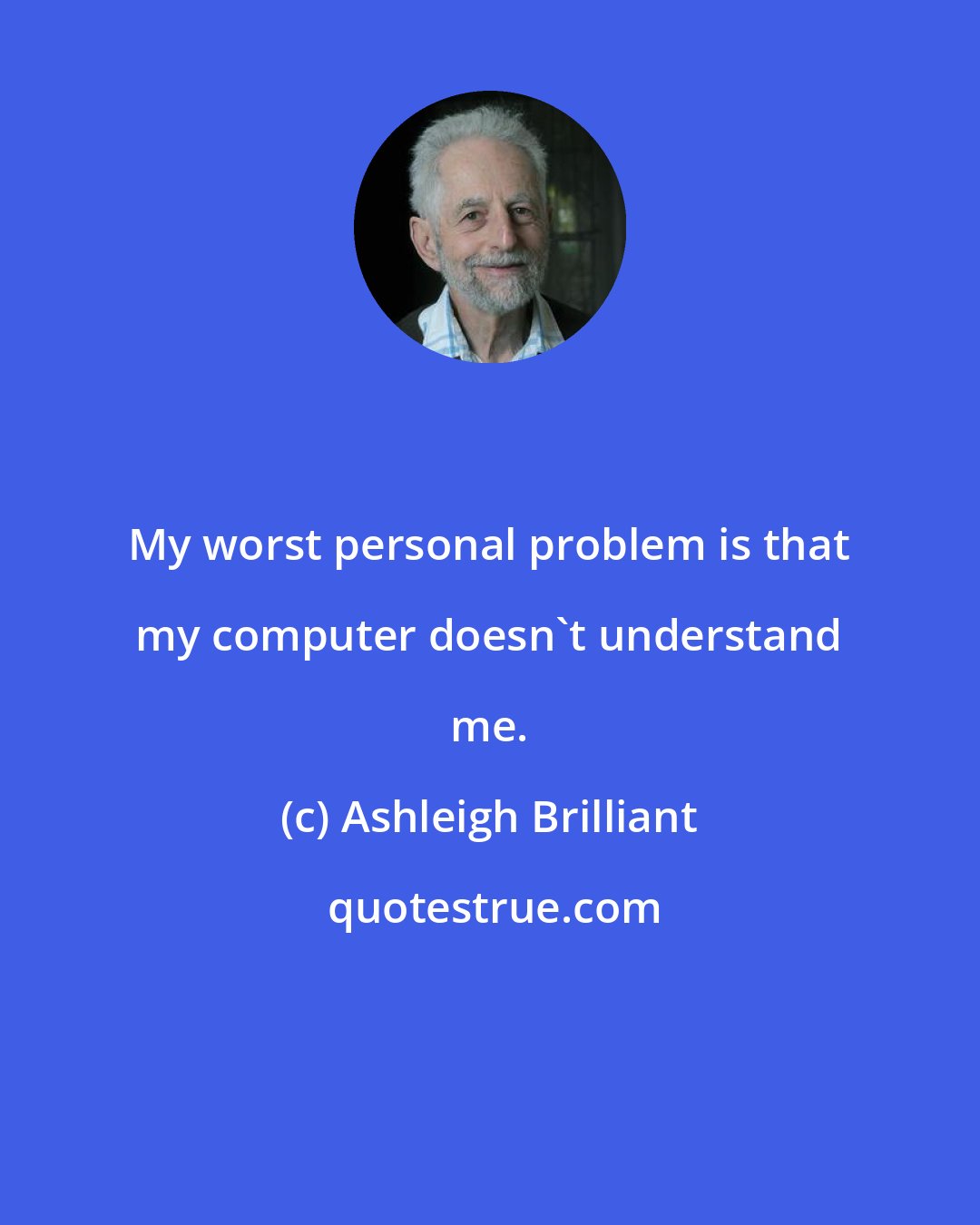 Ashleigh Brilliant: My worst personal problem is that my computer doesn't understand me.