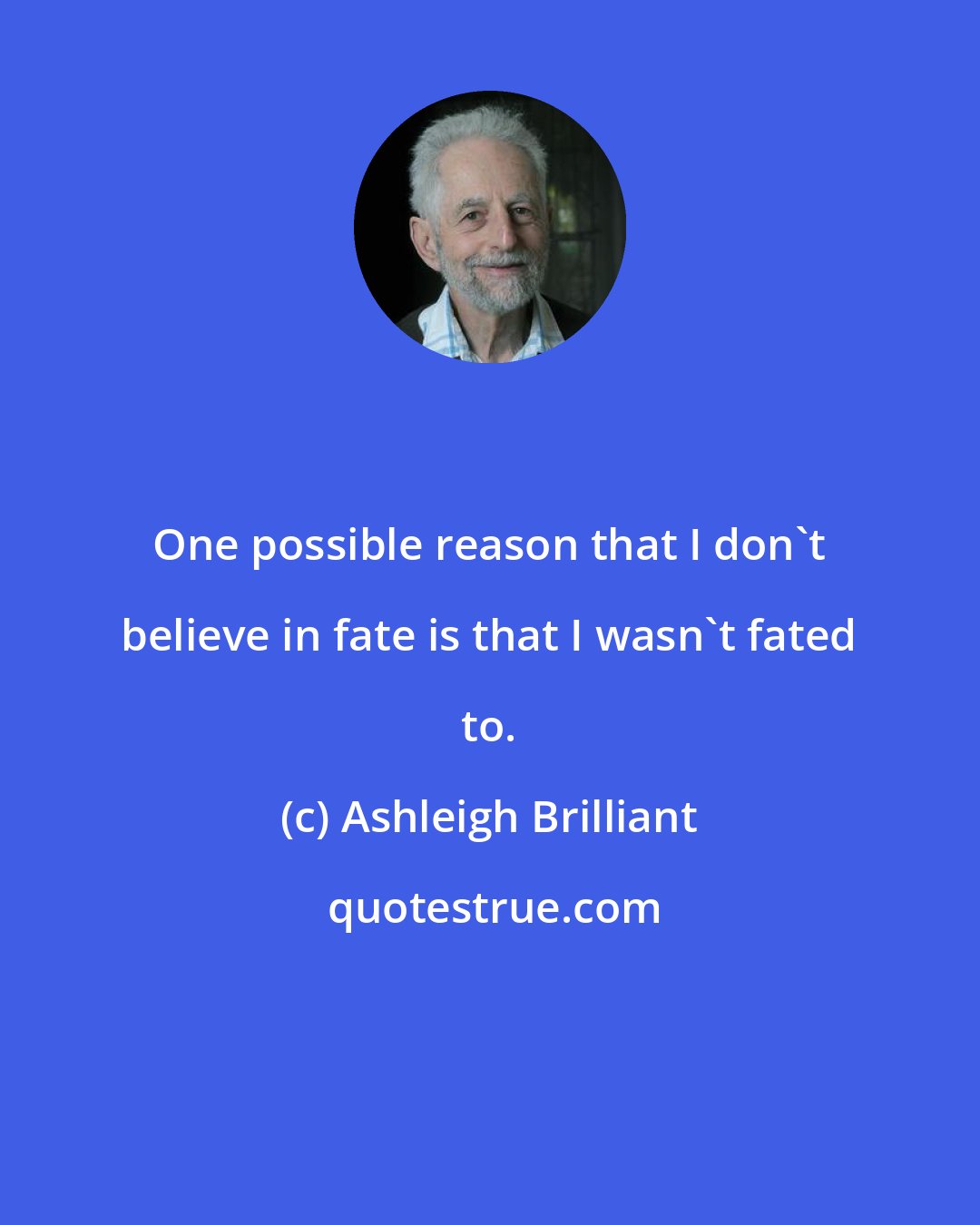 Ashleigh Brilliant: One possible reason that I don't believe in fate is that I wasn't fated to.