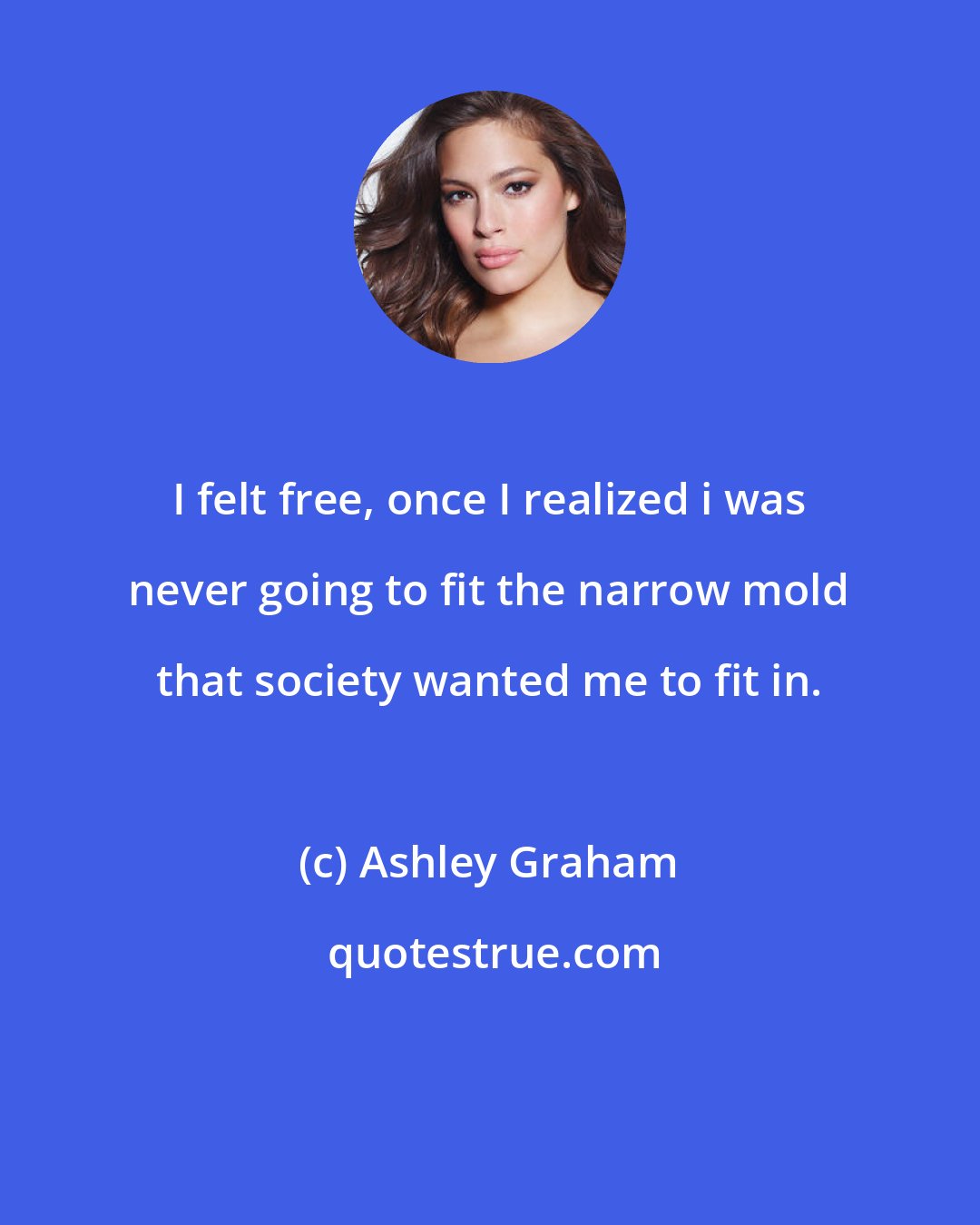 Ashley Graham: I felt free, once I realized i was never going to fit the narrow mold that society wanted me to fit in.