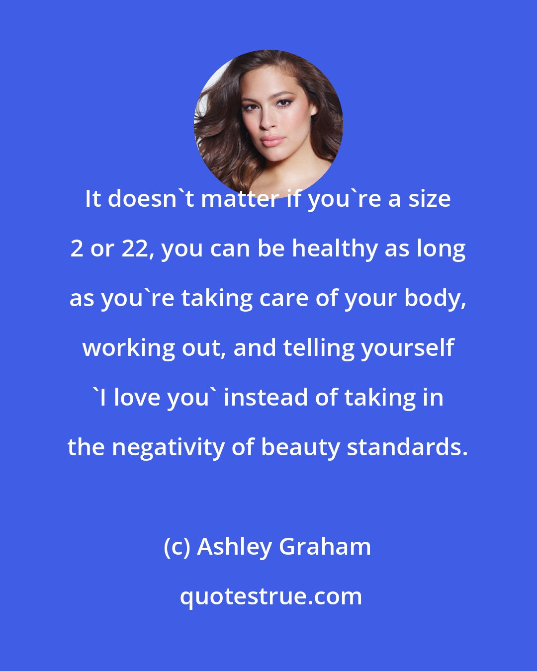 Ashley Graham: It doesn't matter if you're a size 2 or 22, you can be healthy as long as you're taking care of your body, working out, and telling yourself 'I love you' instead of taking in the negativity of beauty standards.