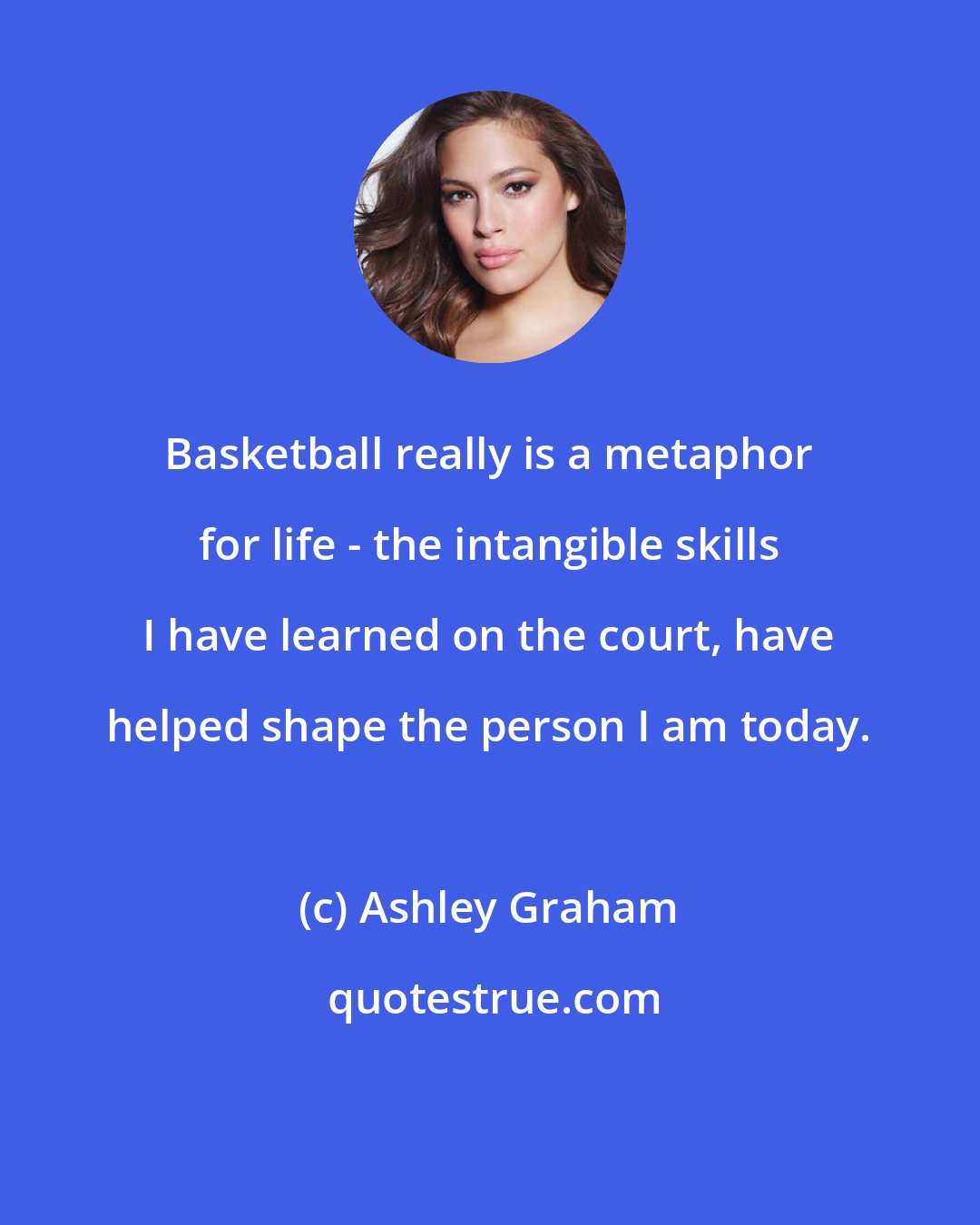 Ashley Graham: Basketball really is a metaphor for life - the intangible skills I have learned on the court, have helped shape the person I am today.