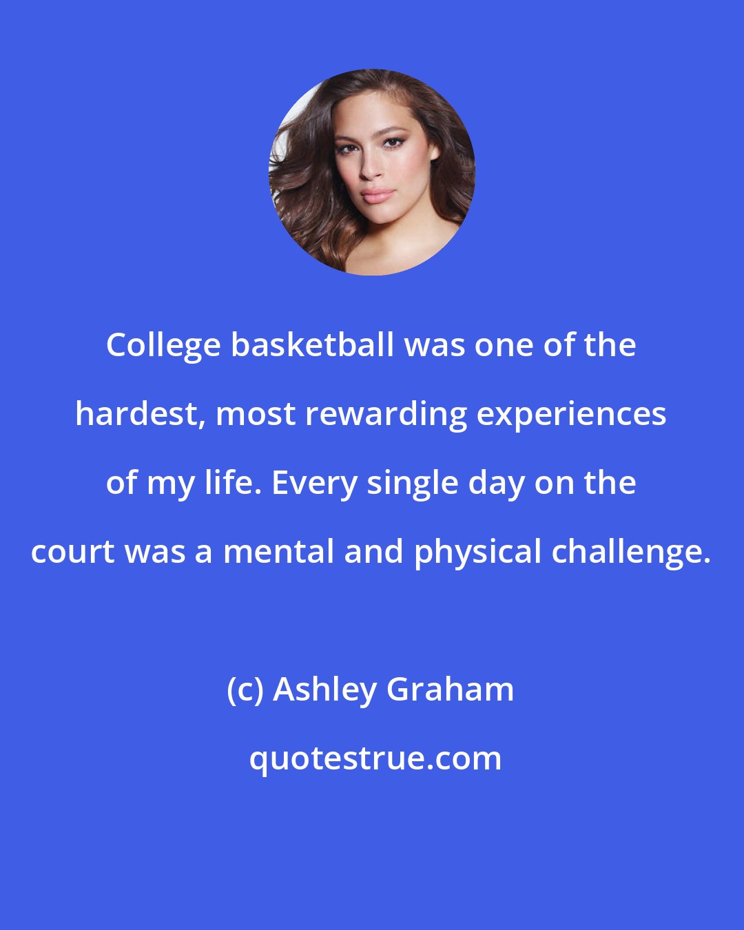 Ashley Graham: College basketball was one of the hardest, most rewarding experiences of my life. Every single day on the court was a mental and physical challenge.