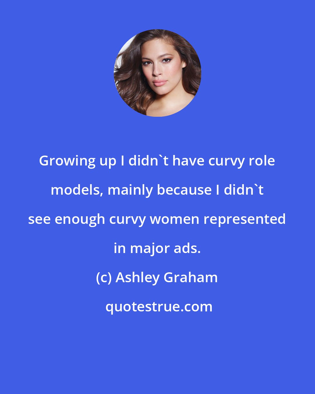 Ashley Graham: Growing up I didn't have curvy role models, mainly because I didn't see enough curvy women represented in major ads.