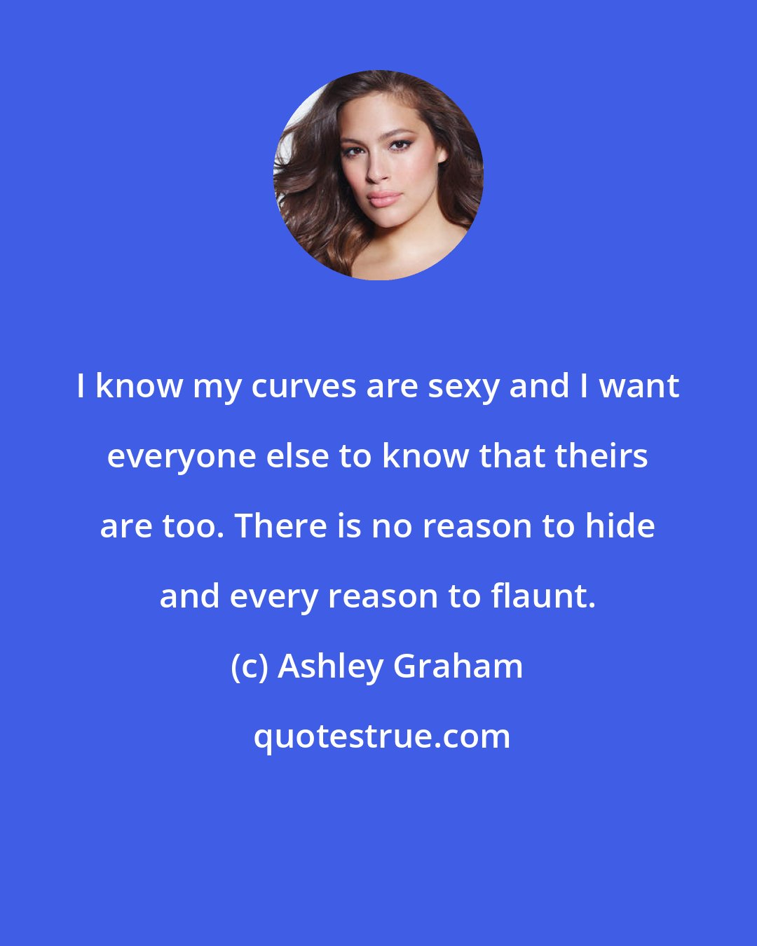 Ashley Graham: I know my curves are sexy and I want everyone else to know that theirs are too. There is no reason to hide and every reason to flaunt.