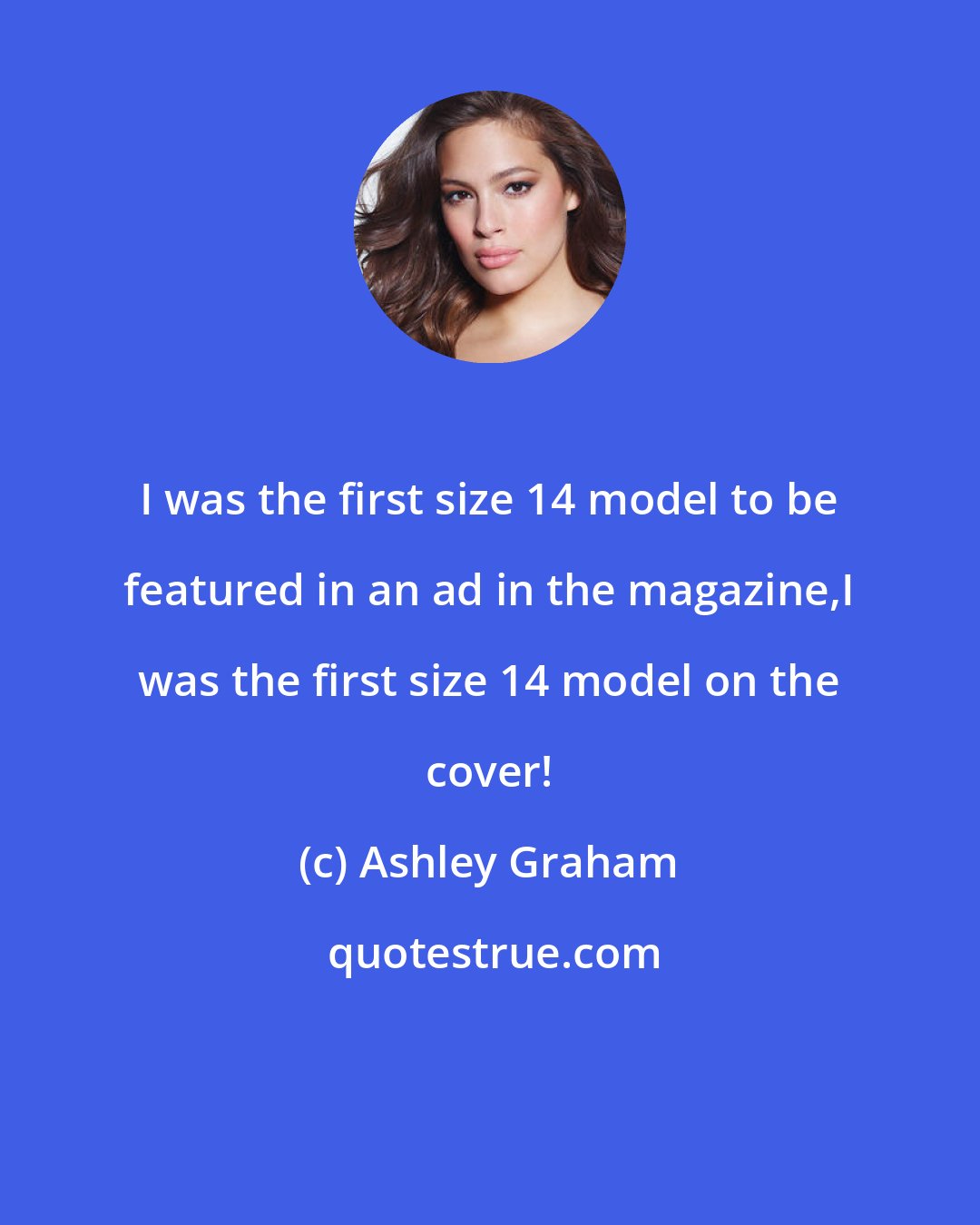 Ashley Graham: I was the first size 14 model to be featured in an ad in the magazine,I was the first size 14 model on the cover!